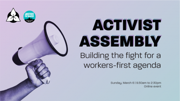 Link to register for the Activist Assembly. Building the fight for a workers-first agenda. Sunday, March 6, 9:30 am - 2:30 pm. Online event.
